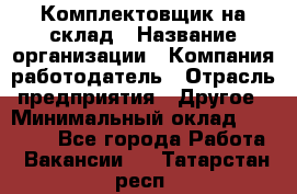 1Комплектовщик на склад › Название организации ­ Компания-работодатель › Отрасль предприятия ­ Другое › Минимальный оклад ­ 17 000 - Все города Работа » Вакансии   . Татарстан респ.